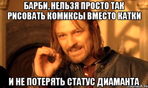 барби, нельзя просто так рисовать комиксы вместо катки и не потерять статус диаманта, Мем Нельзя просто так взять и (Боромир мем)