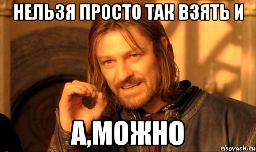 нельзя просто так взять и а,можно, Мем Нельзя просто так взять и (Боромир мем)