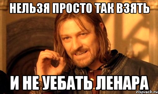 нельзя просто так взять и не уебать ленара, Мем Нельзя просто так взять и (Боромир мем)