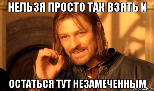 нельзя просто так взять и остаться тут незамеченным, Мем Нельзя просто так взять и (Боромир мем)