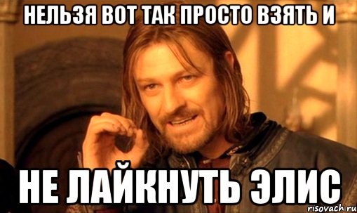 нельзя вот так просто взять и не лайкнуть элис, Мем Нельзя просто так взять и (Боромир мем)