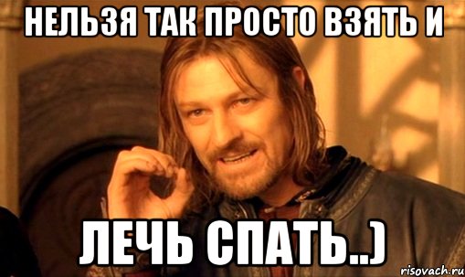 нельзя так просто взять и лечь спать..), Мем Нельзя просто так взять и (Боромир мем)