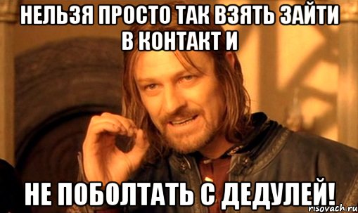 нельзя просто так взять зайти в контакт и не поболтать с дедулей!, Мем Нельзя просто так взять и (Боромир мем)
