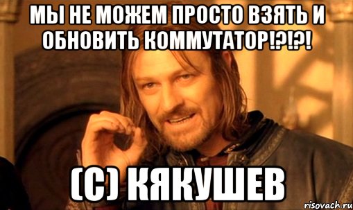 мы не можем просто взять и обновить коммутатор!?!?! (с) кякушев, Мем Нельзя просто так взять и (Боромир мем)