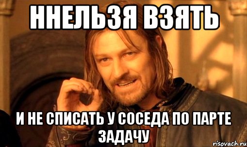 ннельзя взять и не списать у соседа по парте задачу, Мем Нельзя просто так взять и (Боромир мем)
