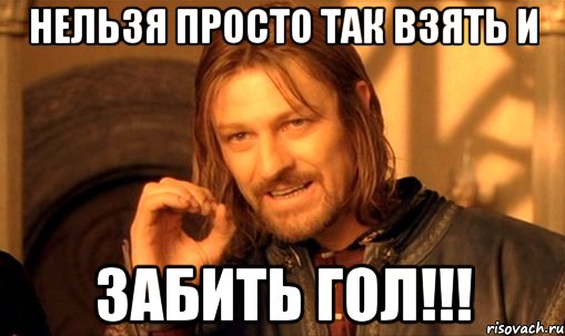 нельзя просто так взять и забить гол!!!, Мем Нельзя просто так взять и (Боромир мем)