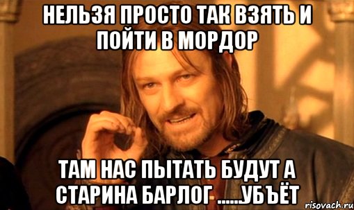 нельзя просто так взять и пойти в мордор там нас пытать будут а старина барлог ......убъёт, Мем Нельзя просто так взять и (Боромир мем)