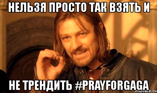 нельзя просто так взять и не трендить #prayforgaga, Мем Нельзя просто так взять и (Боромир мем)