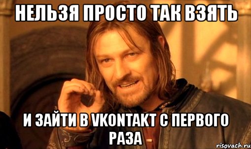 нельзя просто так взять и зайти в vkontakt c первого раза, Мем Нельзя просто так взять и (Боромир мем)