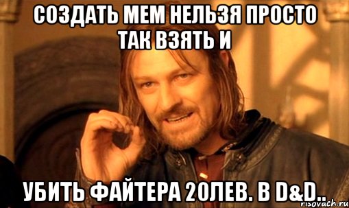 создать мем нельзя просто так взять и убить файтера 20лев. в d&d.., Мем Нельзя просто так взять и (Боромир мем)