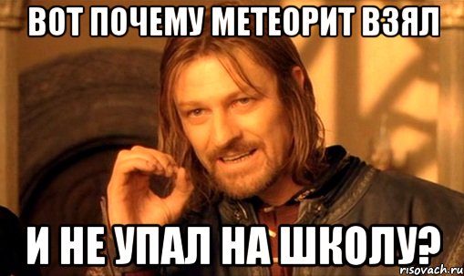 вот почему метеорит взял и не упал на школу?, Мем Нельзя просто так взять и (Боромир мем)