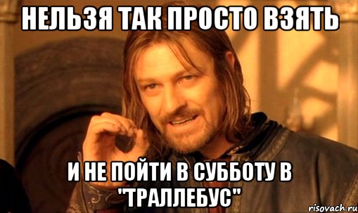 нельзя так просто взять и не пойти в субботу в "траллебус", Мем Нельзя просто так взять и (Боромир мем)