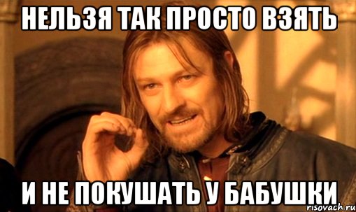 нельзя так просто взять и не покушать у бабушки, Мем Нельзя просто так взять и (Боромир мем)