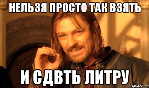 нельзя просто так взять и сдвть литру, Мем Нельзя просто так взять и (Боромир мем)