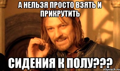 а нельзя просто взять и прикрутить сидения к полу???, Мем Нельзя просто так взять и (Боромир мем)