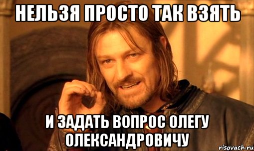 нельзя просто так взять и задать вопрос олегу олександровичу, Мем Нельзя просто так взять и (Боромир мем)