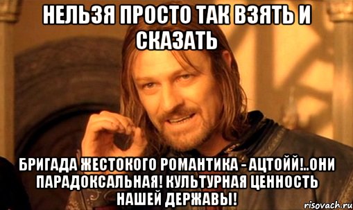 нельзя просто так взять и сказать бригада жестокого романтика - ацтойй!..они парадоксальная! культурная ценность нашей державы!, Мем Нельзя просто так взять и (Боромир мем)