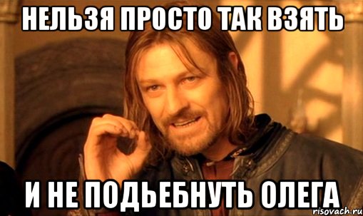 нельзя просто так взять и не подьебнуть олега, Мем Нельзя просто так взять и (Боромир мем)