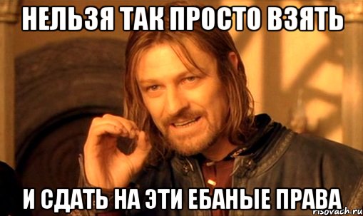 нельзя так просто взять и сдать на эти ебаные права, Мем Нельзя просто так взять и (Боромир мем)