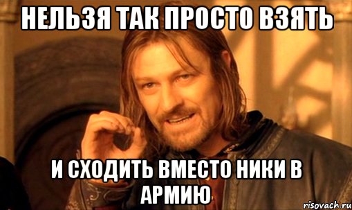 нельзя так просто взять и сходить вместо ники в армию, Мем Нельзя просто так взять и (Боромир мем)