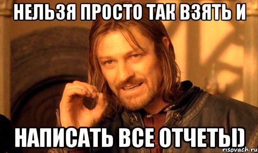 нельзя просто так взять и написать все отчеты), Мем Нельзя просто так взять и (Боромир мем)