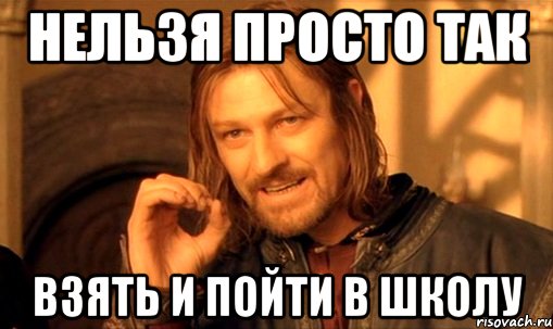 нельзя просто так взять и пойти в школу, Мем Нельзя просто так взять и (Боромир мем)