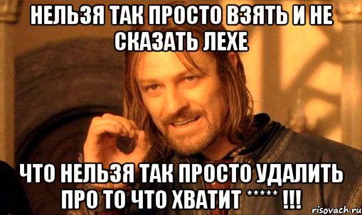 нельзя так просто взять и не сказать лехе что нельзя так просто удалить про то что хватит ***** !!!, Мем Нельзя просто так взять и (Боромир мем)