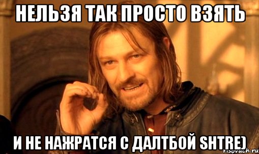 нельзя так просто взять и не нажратся с далтбой shtre), Мем Нельзя просто так взять и (Боромир мем)