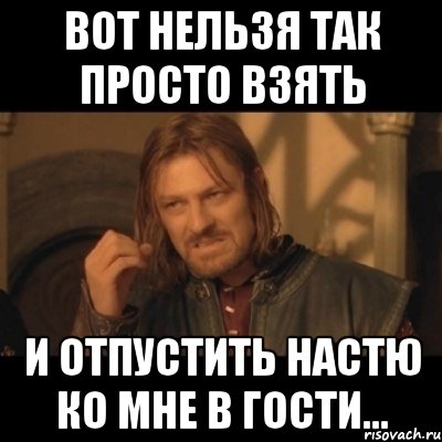 вот нельзя так просто взять и отпустить настю ко мне в гости..., Мем Нельзя просто взять