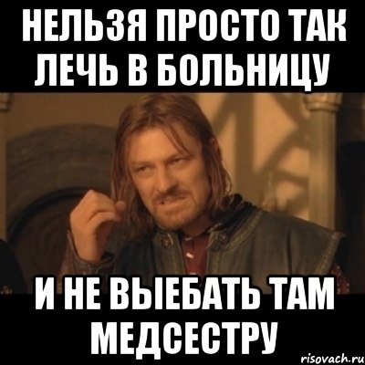 нельзя просто так лечь в больницу и не выебать там медсестру, Мем Нельзя просто взять