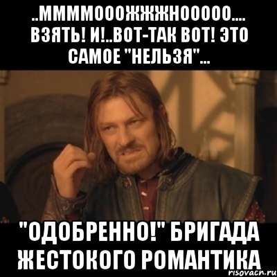 ..ммммооожжжнооооо.... взять! и!..вот-так вот! это самое "нельзя"... "одобренно!" бригада жестокого романтика, Мем Нельзя просто взять