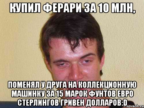 купил ферари за 10 млн, поменял у друга на коллекционную машинку за 15 марок фунтов евро стерлингов гривен долларов:d, Мем нкпп