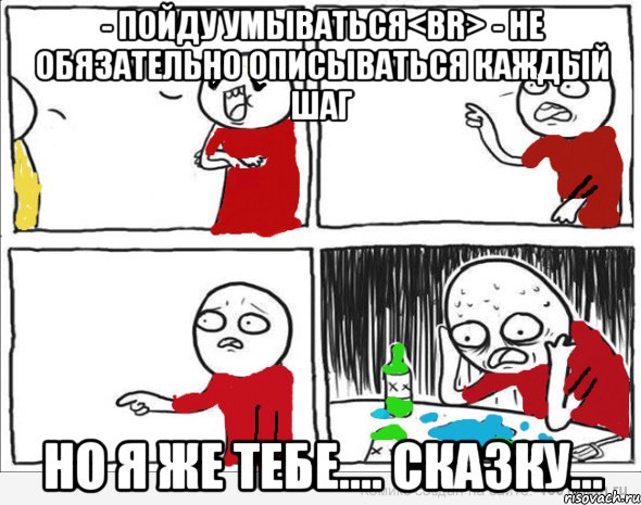 - Пойду умываться<br> - Не обязательно описываться каждый шаг Но я же тебе.... Сказку...