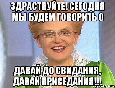 здраствуйте! сегодня мы будем говорить о давай до свидания, давай приседания!!!