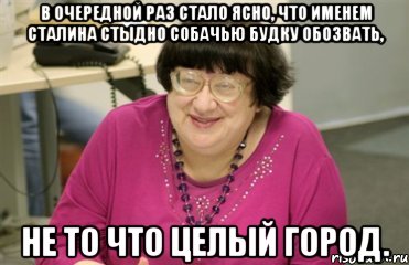 в очередной раз стало ясно, что именем сталина стыдно собачью будку обозвать, не то что целый город., Мем Новодворская