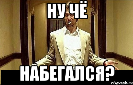 ну чё набегался?