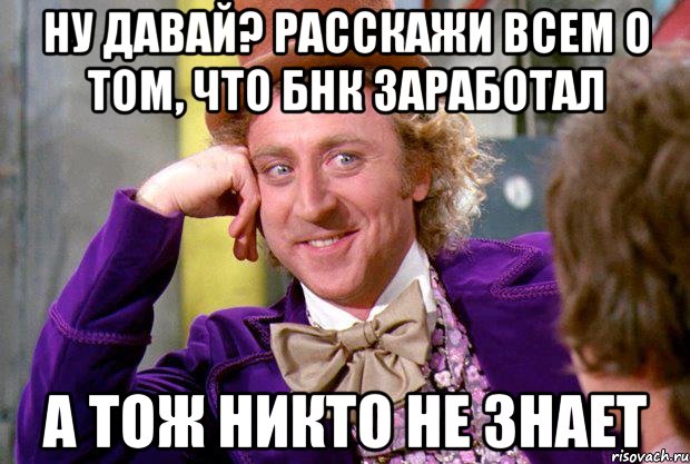 ну давай? расскажи всем о том, что бнк заработал а тож никто не знает, Мем Ну давай расскажи (Вилли Вонка)