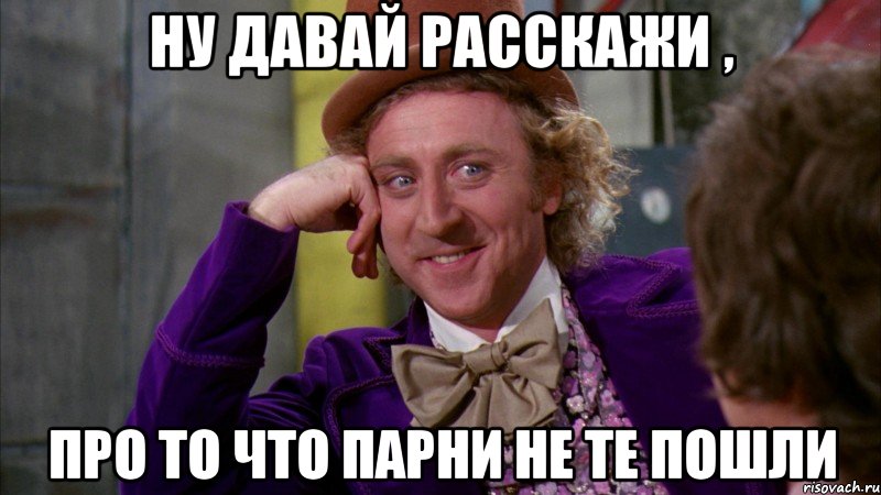 ну давай расскажи , про то что парни не те пошли, Мем Ну давай расскажи (Вилли Вонка)