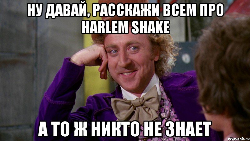 ну давай, расскажи всем про harlem shake а то ж никто не знает, Мем Ну давай расскажи (Вилли Вонка)