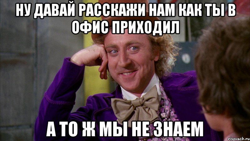 ну давай расскажи нам как ты в офис приходил а то ж мы не знаем, Мем Ну давай расскажи (Вилли Вонка)