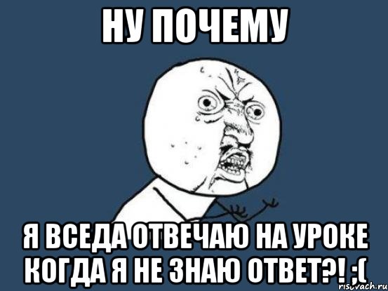 ну почему я вседа отвечаю на уроке когда я не знаю ответ?! ;(, Мем Ну почему