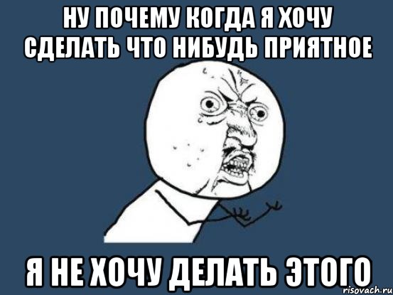 ну почему когда я хочу сделать что нибудь приятное я не хочу делать этого, Мем Ну почему