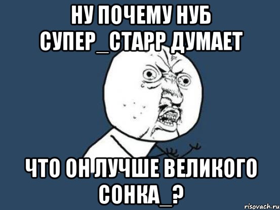 ну почему нуб супер_старр думает что он лучше великого сонка_?, Мем Ну почему