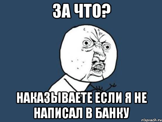 за что? наказываете если я не написал в банку, Мем Ну почему