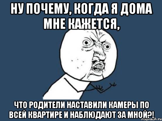 ну почему, когда я дома мне кажется, что родители наставили камеры по всей квартире и наблюдают за мной?!, Мем Ну почему