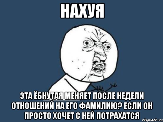 нахуя эта ёбнутая меняет после недели отношений на его фамилию? если он просто хочет с ней потрахатся, Мем Ну почему