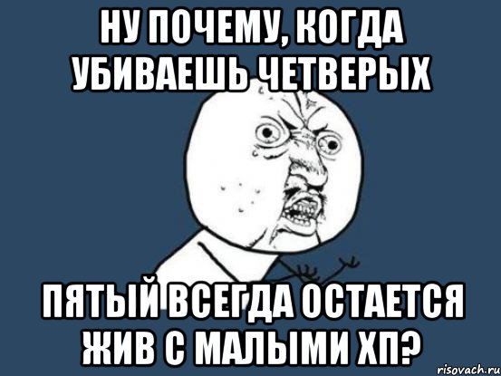 ну почему, когда убиваешь четверых пятый всегда остается жив с малыми хп?, Мем Ну почему