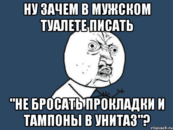 ну зачем в мужском туалете писать "не бросать прокладки и тампоны в унитаз"?, Мем Ну почему