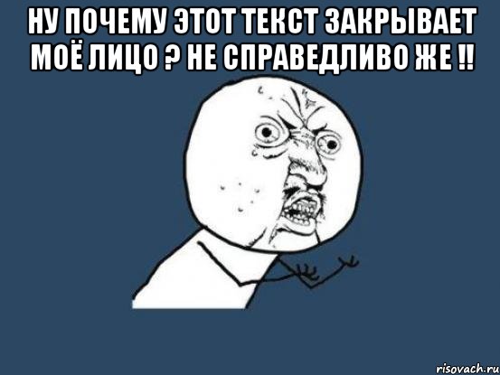 ну почему этот текст закрывает моё лицо ? не справедливо же !! , Мем Ну почему