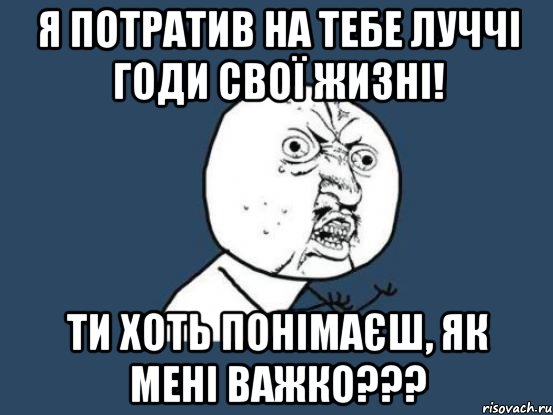 я потратив на тебе луччі годи свої жизні! ти хоть понімаєш, як мені важко???, Мем Ну почему